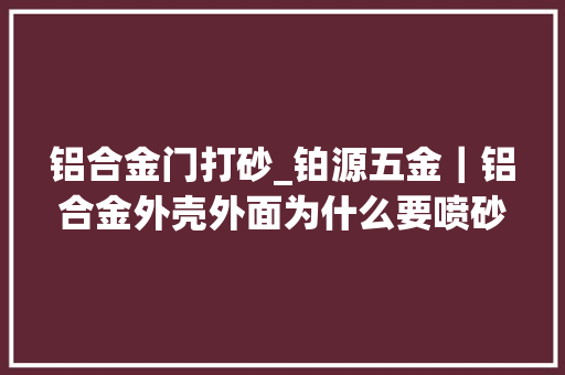 铝合金门打砂_铂源五金｜铝合金外壳外面为什么要喷砂
