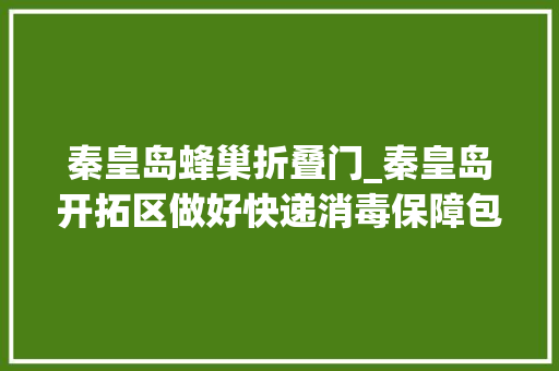 秦皇岛蜂巢折叠门_秦皇岛开拓区做好快递消毒保障包裹安然