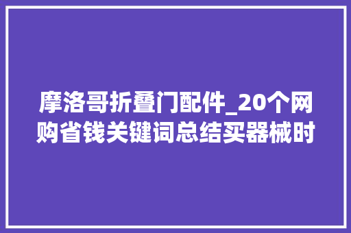 摩洛哥折叠门配件_20个网购省钱关键词总结买器械时换个搜索词立马省钱一大年夜半