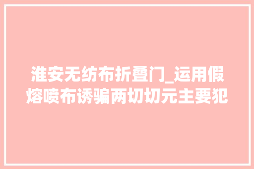 淮安无纺布折叠门_运用假熔喷布诱骗两切切元主要犯罪嫌疑人境外落网