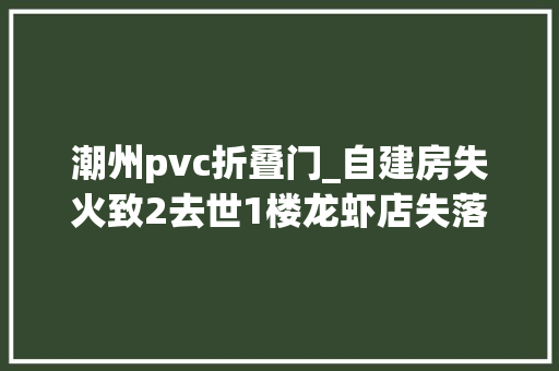 潮州pvc折叠门_自建房失火致2去世1楼龙虾店失落火5楼租户不幸身亡