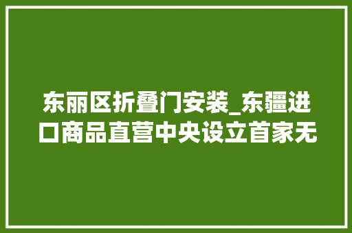 东丽区折叠门安装_东疆进口商品直营中央设立首家无人便利店