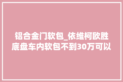 铝合金门软包_依维柯欧胜底盘车内软包不到30万可以选这台B型车