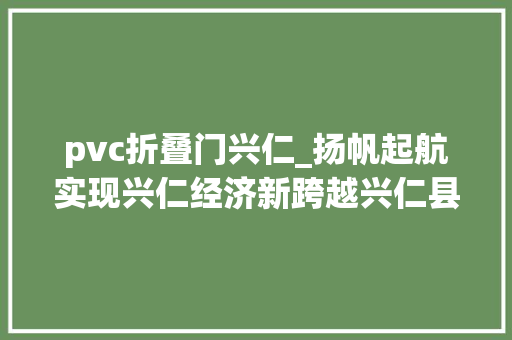 pvc折叠门兴仁_扬帆起航实现兴仁经济新跨越兴仁县工业园区成长纪实