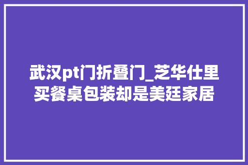 武汉pt门折叠门_芝华仕里买餐桌包装却是美廷家居