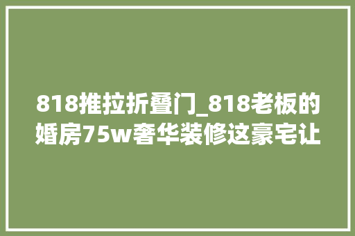 818推拉折叠门_818老板的婚房75w奢华装修这豪宅让老板娘乐了 铝合金门