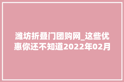 潍坊折叠门团购网_这些优惠你还不知道2022年02月潍坊买房有特价