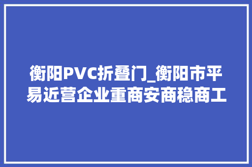 衡阳PVC折叠门_衡阳市平易近营企业重商安商稳商工作推进会召开