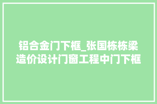 铝合金门下框_张国栋栋梁造价设计门窗工程中门下框的留心事项