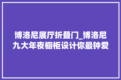 博洛尼展厅折叠门_博洛尼九大年夜橱柜设计你最钟爱哪一款