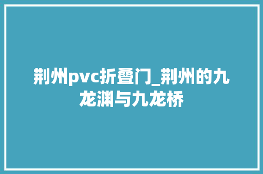 荆州pvc折叠门_荆州的九龙渊与九龙桥