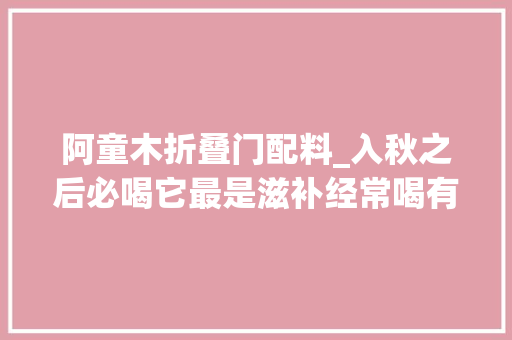 阿童木折叠门配料_入秋之后必喝它最是滋补经常喝有助于身体健康