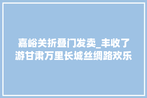嘉峪关折叠门发卖_丰收了游甘肃万里长城丝绸路欢乐旅游嘉峪关嘉峪关市文化和旅游局邀您冬春游嘉峪关