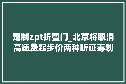 定制zpt折叠门_北京将取消高速费起步价两种听证筹划公布