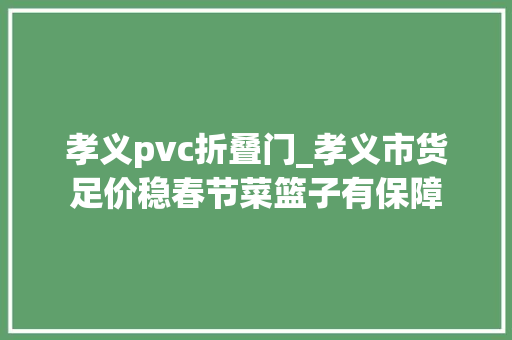 孝义pvc折叠门_孝义市货足价稳春节菜篮子有保障