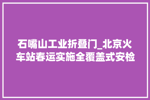石嘴山工业折叠门_北京火车站春运实施全覆盖式安检折叠刀等查获最多