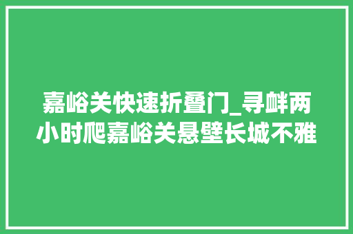 嘉峪关快速折叠门_寻衅两小时爬嘉峪关悬壁长城不雅光推荐官