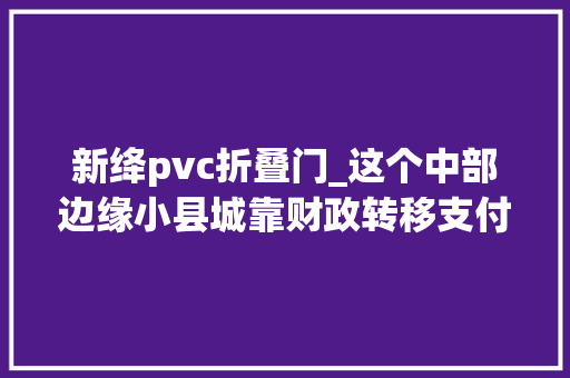 新绛pvc折叠门_这个中部边缘小县城靠财政转移支付存该死撤照样该并