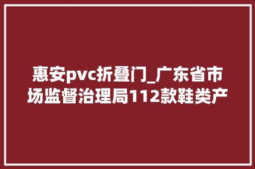 惠安pvc折叠门_广东省市场监督治理局112款鞋类产品抽查不合格