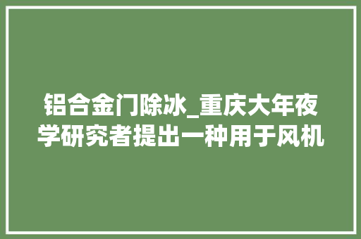 铝合金门除冰_重庆大年夜学研究者提出一种用于风机叶片的气动脉冲除冰方法