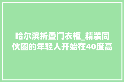 哈尔滨折叠门衣柜_精装同伙圈的年轻人开始在40度高温买羽绒服