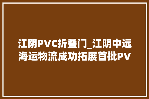 江阴PVC折叠门_江阴中远海运物流成功拓展首批PVC集装箱拆箱直提营业