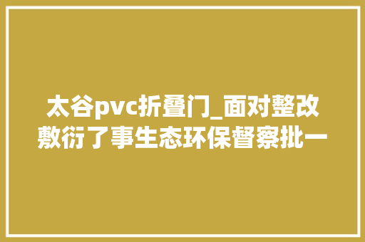 太谷pvc折叠门_面对整改敷衍了事生态环保督察批一些地方弄虚作假