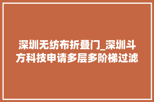 深圳无纺布折叠门_深圳斗方科技申请多层多阶梯过滤袋分娩设备专利提高单位空间中与废气接触的面积