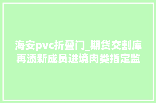 海安pvc折叠门_期货交割库再添新成员进境肉类指定监管场地迎首单营业海安双城培植步入快车道