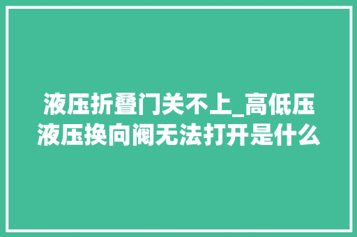 液压折叠门关不上_高低压液压换向阀无法打开是什么原因该怎么处理