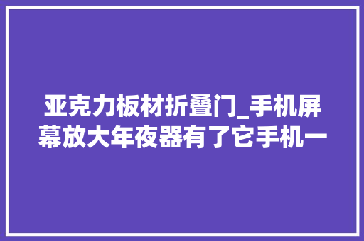 亚克力板材折叠门_手机屏幕放大年夜器有了它手机一秒变iPad看片子太爽了