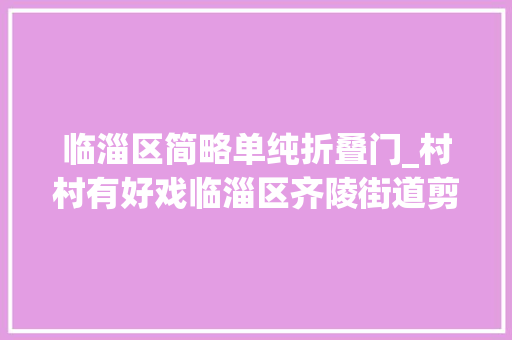 临淄区简略单纯折叠门_村村有好戏临淄区齐陵街道剪窗花包饺子其乐融融过冬至