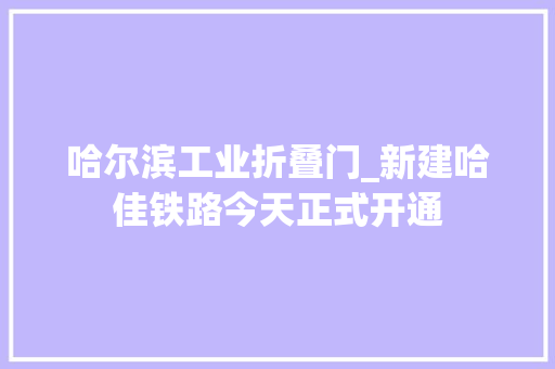 哈尔滨工业折叠门_新建哈佳铁路今天正式开通