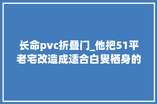 长命pvc折叠门_他把51平老宅改造成适合白叟栖身的龟龄宅