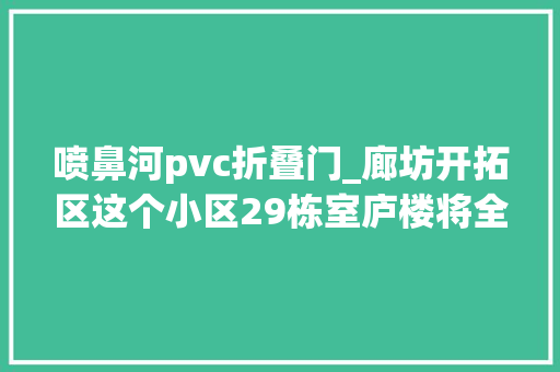 喷鼻河pvc折叠门_廊坊开拓区这个小区29栋室庐楼将全部改造