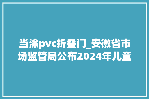 当涂pvc折叠门_安徽省市场监管局公布2024年儿童及婴幼儿服装等26种产品质量省级监督抽查结果