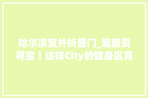 哈尔滨室外折叠门_趣服贸寻宝丨这样City的健身区竟然就在家门口