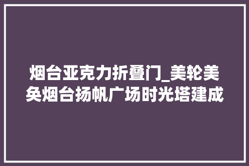 烟台亚克力折叠门_美轮美奂烟台扬帆广场时光塔建成亮灯估量十月开放