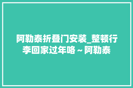 阿勒泰折叠门安装_整顿行李回家过年咯～阿勒泰