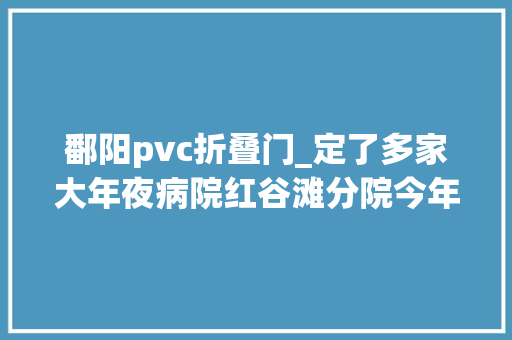 鄱阳pvc折叠门_定了多家大年夜病院红谷滩分院今年落成地铁3号线4号线也有新消息