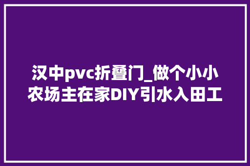 汉中pvc折叠门_做个小小农场主在家DIY引水入田工程体验滴灌节水技能