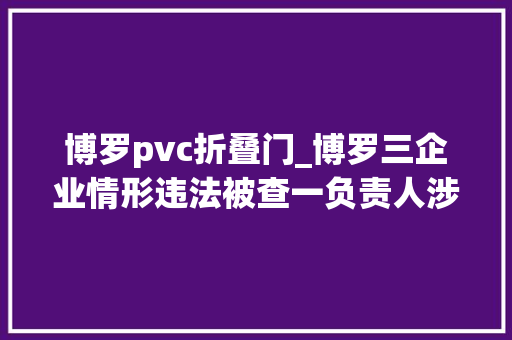 博罗pvc折叠门_博罗三企业情形违法被查一负责人涉私设暗管偷排深究刑责