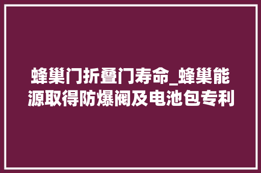 蜂巢门折叠门寿命_蜂巢能源取得防爆阀及电池包专利防爆阀启闭稳定性好在反复开启后不会变形失落效运用寿命长