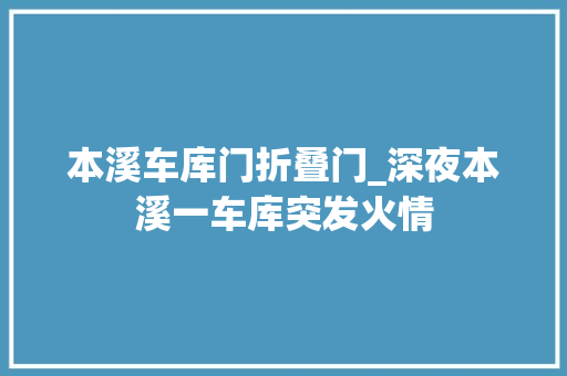 本溪车库门折叠门_深夜本溪一车库突发火情