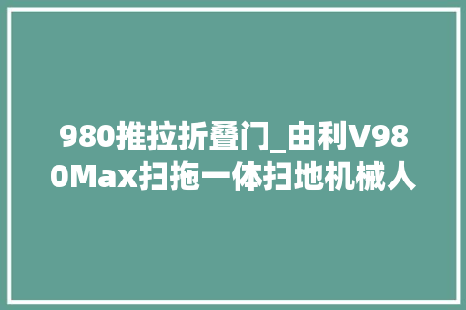 980推拉折叠门_由利V980Max扫拖一体扫地机械人体验自定义清扫区域更智能