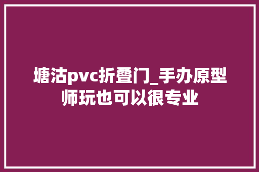 塘沽pvc折叠门_手办原型师玩也可以很专业