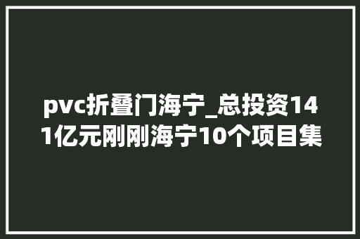 pvc折叠门海宁_总投资141亿元刚刚海宁10个项目集中开工