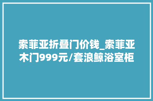 索菲亚折叠门价钱_索菲亚木门999元/套浪鲸浴室柜1499元蒙娜丽莎瓷砖11元/片