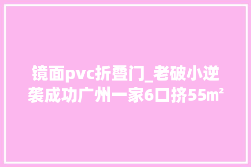 镜面pvc折叠门_老破小逆袭成功广州一家6口挤55㎡小宅改造后坐拥4室2卫