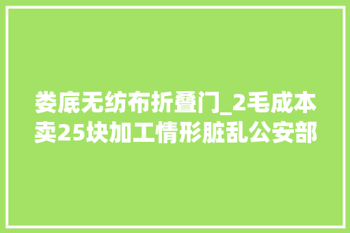 娄底无纺布折叠门_2毛成本卖25块加工情形脏乱公安部捣毁了若干这样的黑心口罩窝点